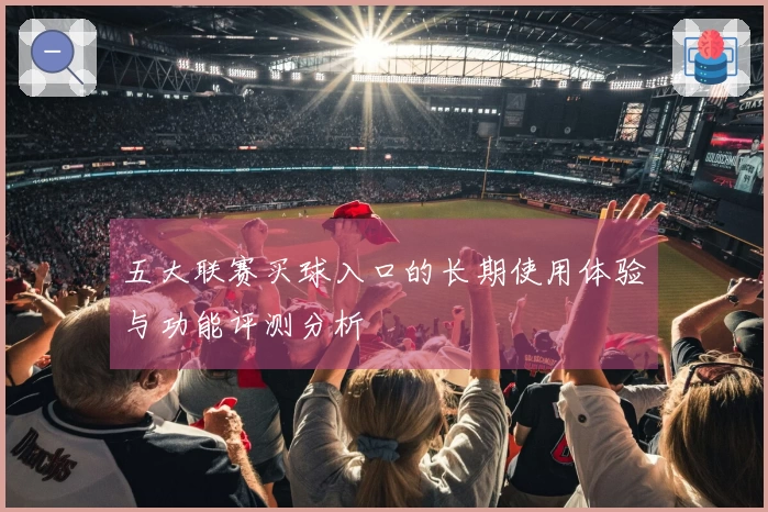 五大联赛买球入口的长期使用体验与功能评测分析