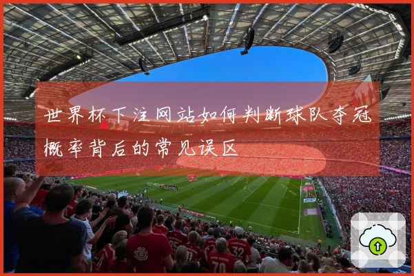 世界杯下注网站如何判断球队夺冠概率背后的常见误区
