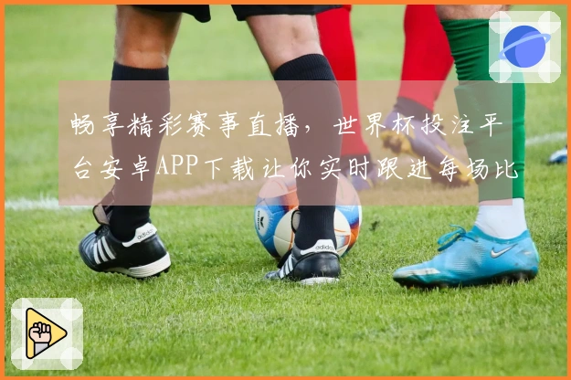 畅享精彩赛事直播，世界杯投注平台安卓APP下载让你实时跟进每场比赛动态