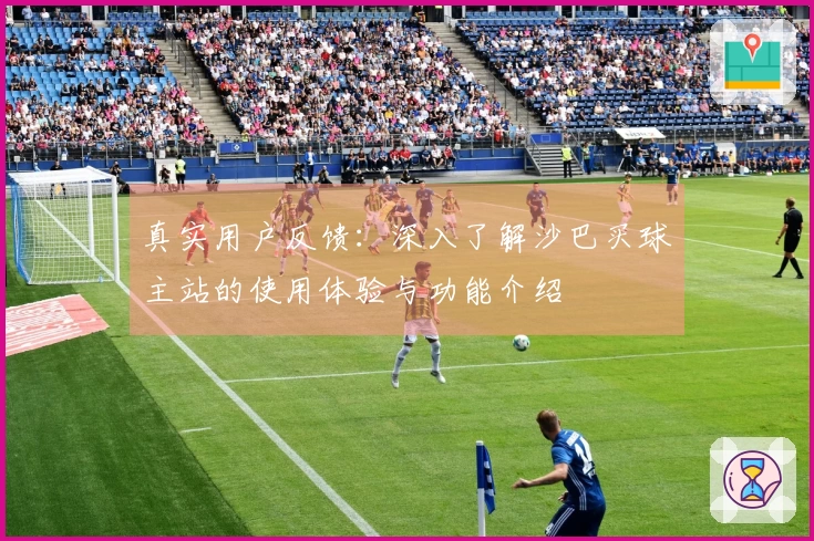 真实用户反馈：深入了解沙巴买球主站的使用体验与功能介绍