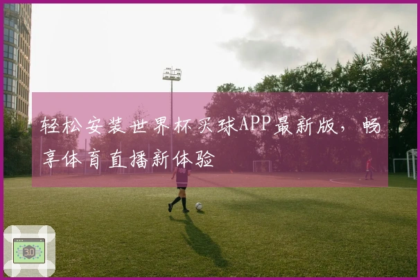 轻松安装世界杯买球APP最新版，畅享体育直播新体验