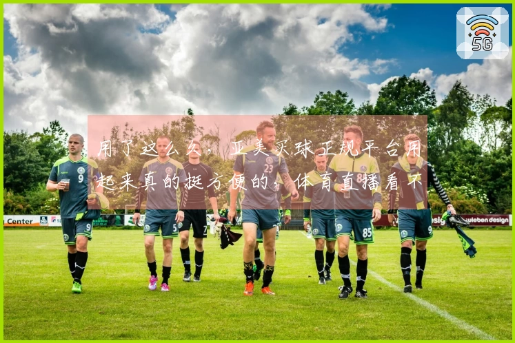 用了这么久，亚美买球正规平台用起来真的挺方便的，体育直播看不停。
