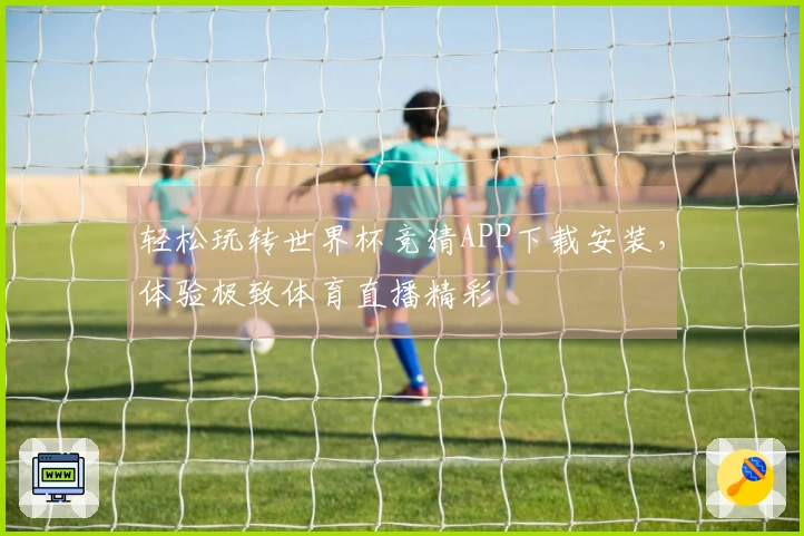 轻松玩转世界杯竞猜APP下载安装，体验极致体育直播精彩