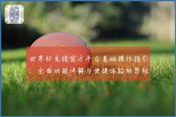 世界杯竞猜官方平台基础操作指引：全面功能详解与便捷体验助您轻松上手