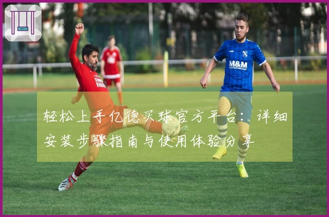 轻松上手亿德买球官方平台：详细安装步骤指南与使用体验分享
