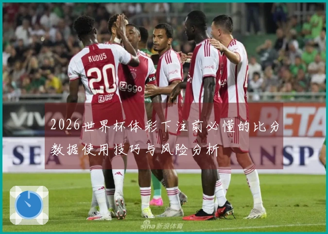 2026世界杯体彩下注前必懂的比分数据使用技巧与风险分析