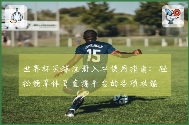 世界杯买球注册入口使用指南：轻松畅享体育直播平台的各项功能