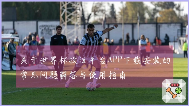 关于世界杯投注平台APP下载安装的常见问题解答与使用指南