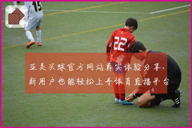 亚美买球官方网站真实体验分享，新用户也能轻松上手体育直播平台