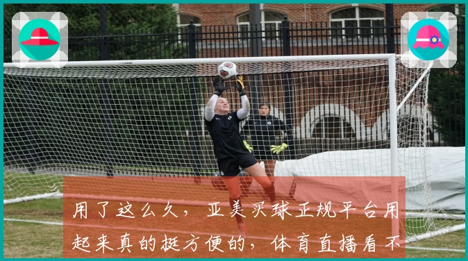 用了这么久，亚美买球正规平台用起来真的挺方便的，体育直播看不停。