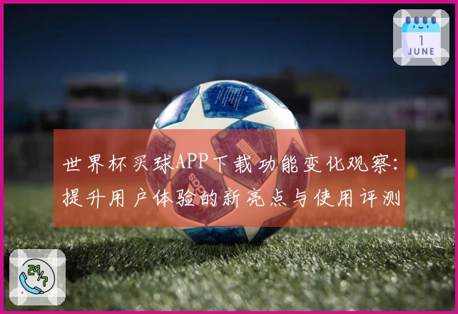世界杯买球APP下载功能变化观察：提升用户体验的新亮点与使用评测