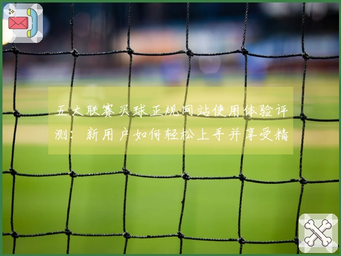五大联赛买球正规网站使用体验评测：新用户如何轻松上手并享受精彩赛事