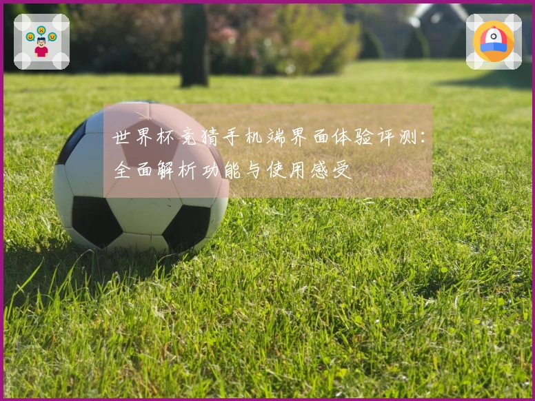 世界杯竞猜手机端界面体验评测：全面解析功能与使用感受