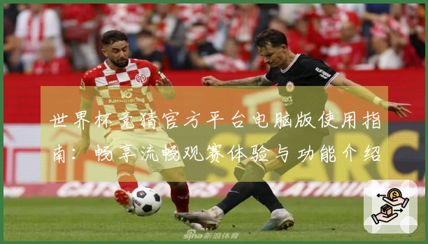 世界杯竞猜官方平台电脑版使用指南：畅享流畅观赛体验与功能介绍