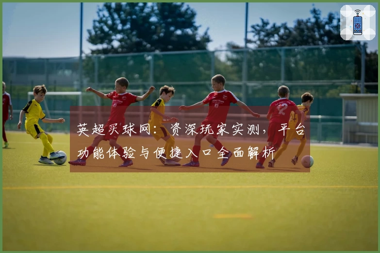 英超买球网:资深玩家实测,平台功能体验与便捷入口全面解析