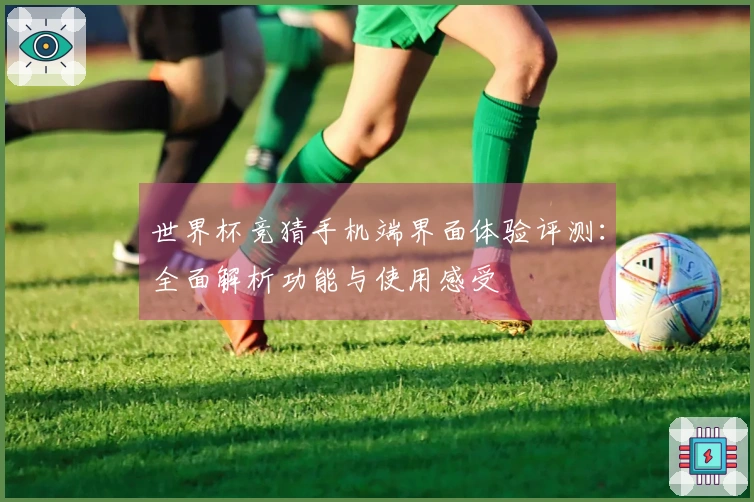 世界杯竞猜手机端界面体验评测：全面解析功能与使用感受