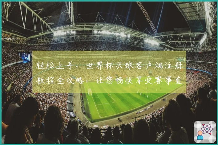 轻松上手，世界杯买球客户端注册教程全攻略，让您畅快享受赛事直播！