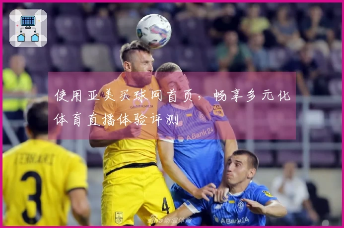 使用亚美买球网首页，畅享多元化体育直播体验评测