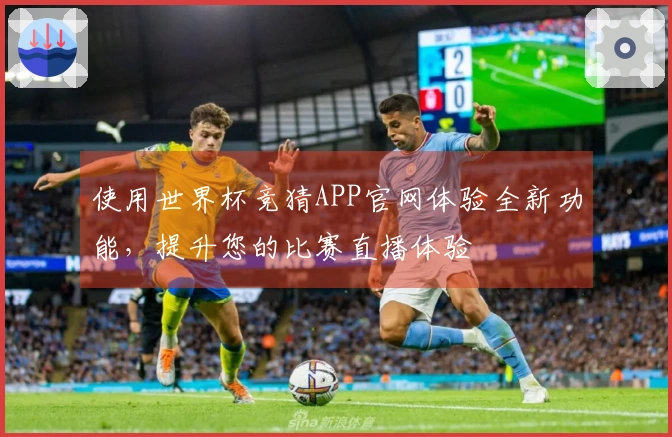 使用世界杯竞猜APP官网体验全新功能，提升您的比赛直播体验
