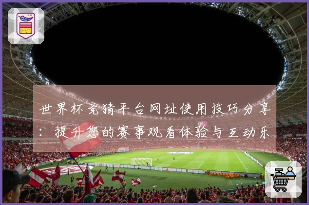 世界杯竞猜平台网址使用技巧分享：提升您的赛事观看体验与互动乐趣