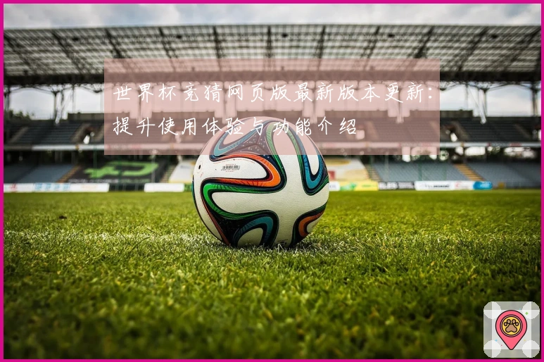 世界杯竞猜网页版最新版本更新：提升使用体验与功能介绍