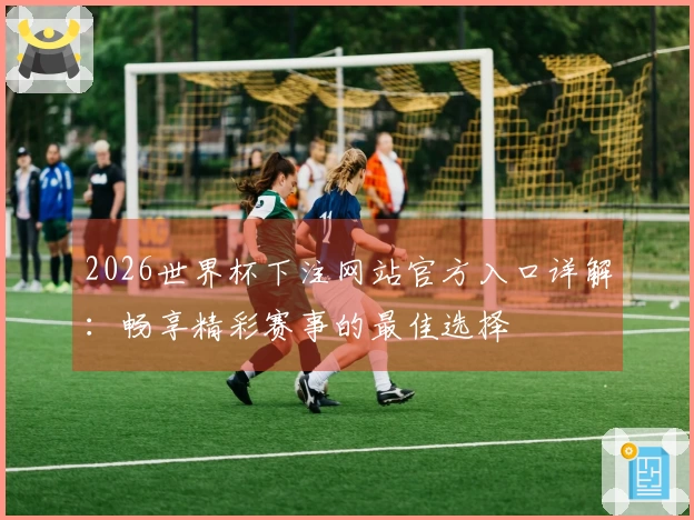 2026世界杯下注网站官方入口详解：畅享精彩赛事的最佳选择
