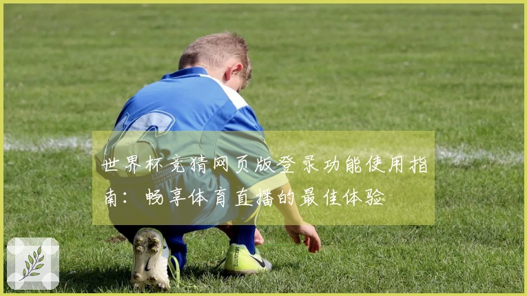 世界杯竞猜网页版登录功能使用指南：畅享体育直播的最佳体验