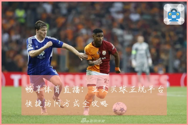 畅享体育直播：亚美买球正规平台快捷访问方式全攻略