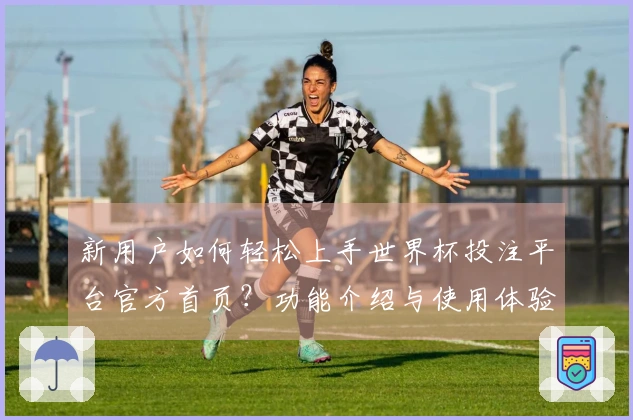新用户如何轻松上手世界杯投注平台官方首页？功能介绍与使用体验分享