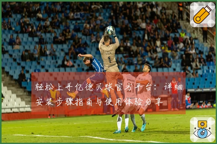 轻松上手亿德买球官方平台：详细安装步骤指南与使用体验分享