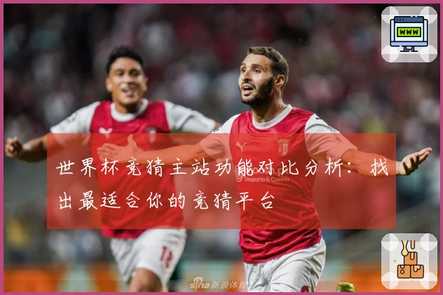 世界杯竞猜主站功能对比分析：找出最适合你的竞猜平台