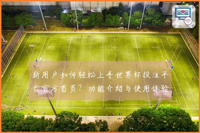 新用户如何轻松上手世界杯投注平台官方首页？功能介绍与使用体验分享