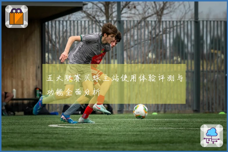 五大联赛买球主站使用体验评测与功能全面分析