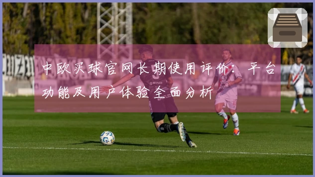 中欧买球官网长期使用评价：平台功能及用户体验全面分析