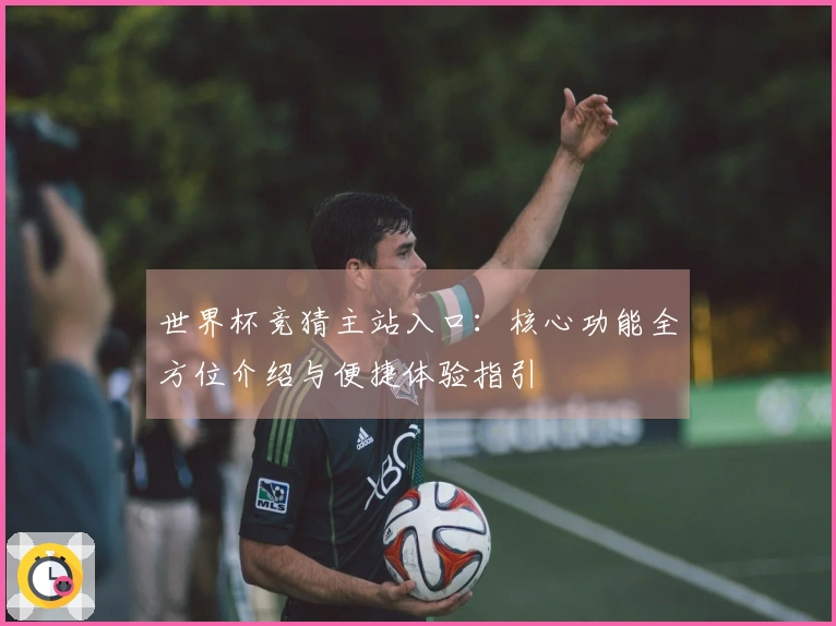 世界杯竞猜主站入口：核心功能全方位介绍与便捷体验指引