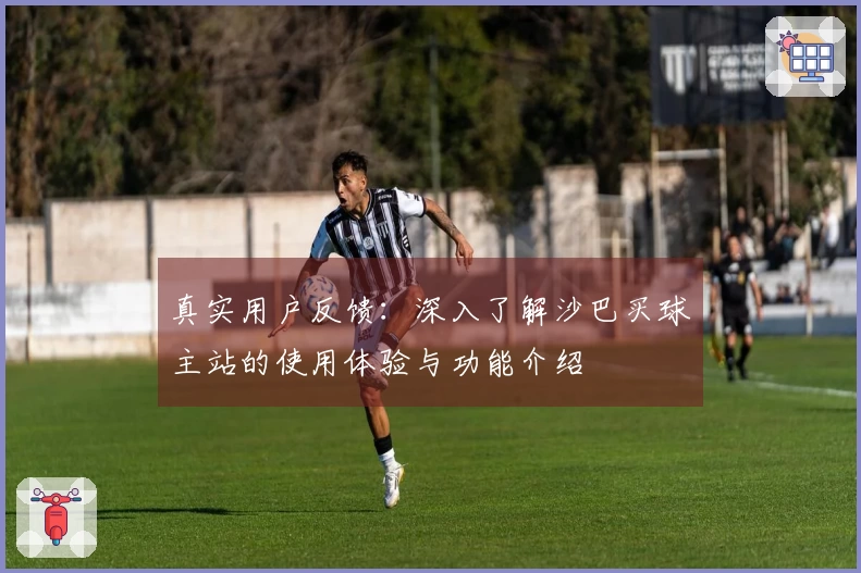 真实用户反馈：深入了解沙巴买球主站的使用体验与功能介绍