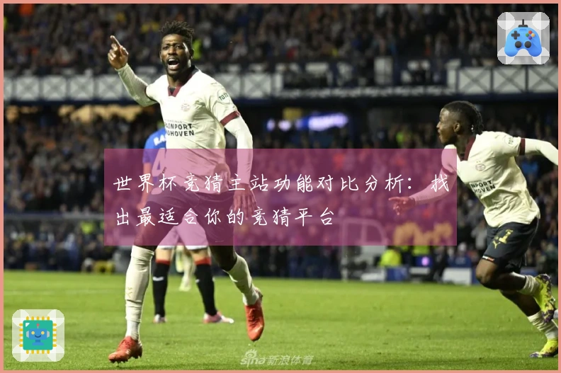 世界杯竞猜主站功能对比分析：找出最适合你的竞猜平台