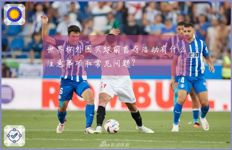 世界杯外围买球前首存活动有什么注意事项和常见问题？